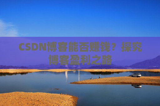 CSDN博客能否赚钱？探究博客盈利之路